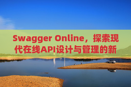 Swagger Online，探索现代在线API设计与管理的新纪元